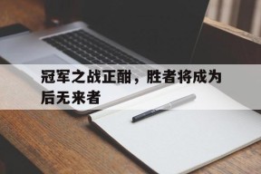 MILE中国官方网站-关于冠军之战正酣，胜者将成为后无来者的信息