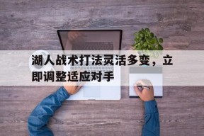 MILE中国官方网站-湖人战术打法灵活多变，立即调整适应对手(湖人战术打法灵活多变,立即调整适应对手的技术)