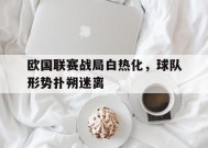 米乐M6娱乐-欧国联赛战局白热化，球队形势扑朔迷离的简单介绍