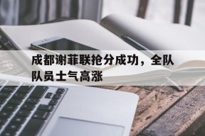 米乐M6娱乐-包含成都谢菲联抢分成功，全队队员士气高涨的词条