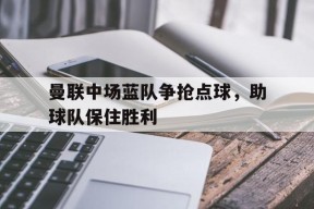 米乐体育赛事-关于曼联中场蓝队争抢点球，助球队保住胜利的信息