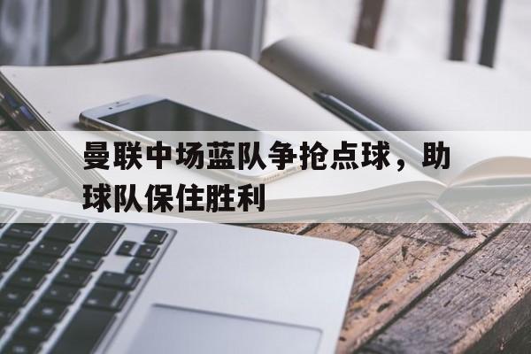 关于曼联中场蓝队争抢点球，助球队保住胜利的信息